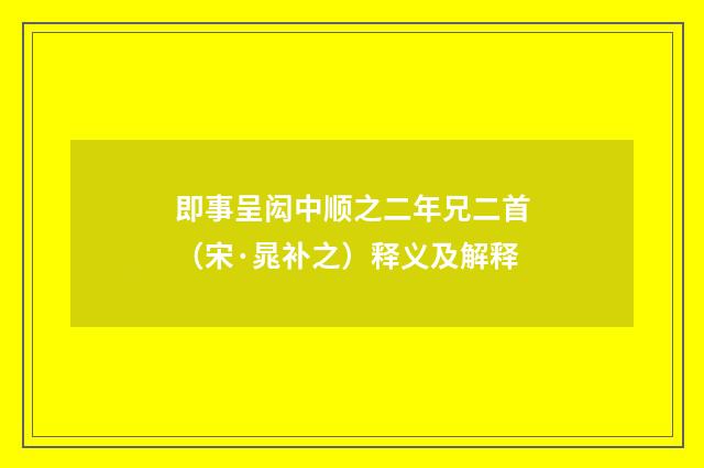 即事呈闳中顺之二年兄二首（宋·晁补之）释义及解释