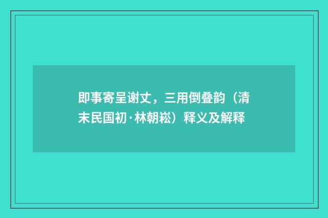 即事寄呈谢丈，三用倒叠韵（清末民国初·林朝崧）释义及解释