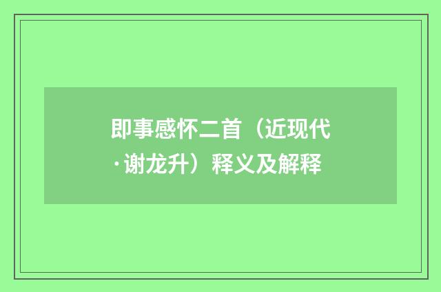 即事感怀二首（近现代·谢龙升）释义及解释