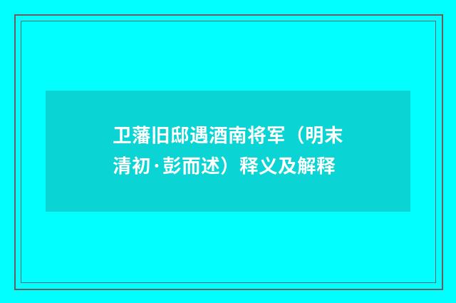 卫藩旧邸遇酒南将军（明末清初·彭而述）释义及解释
