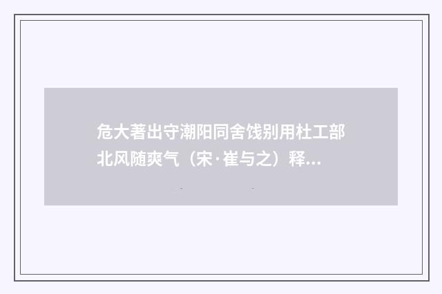 危大著出守潮阳同舍饯别用杜工部北风随爽气（宋·崔与之）释义及解释