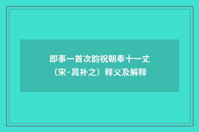 即事一首次韵祝朝奉十一丈（宋·晁补之）释义及解释