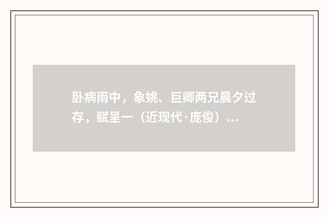 卧病雨中，象姚、巨卿两兄晨夕过存，赋呈一（近现代·庞俊）释义及解释