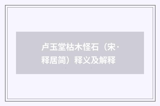 卢玉堂枯木怪石（宋·释居简）释义及解释