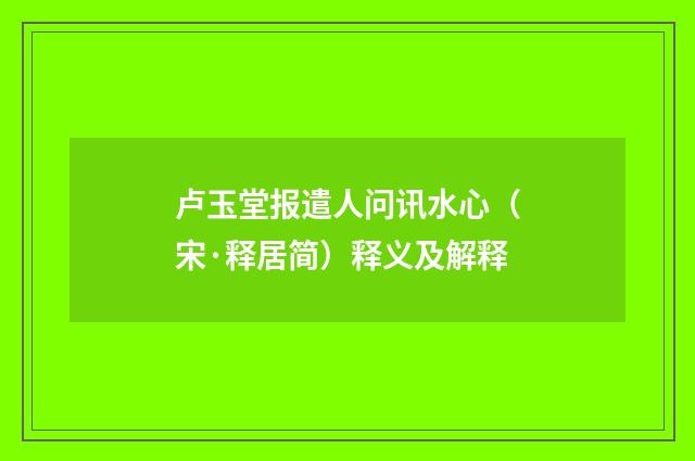 卢玉堂报遣人问讯水心（宋·释居简）释义及解释