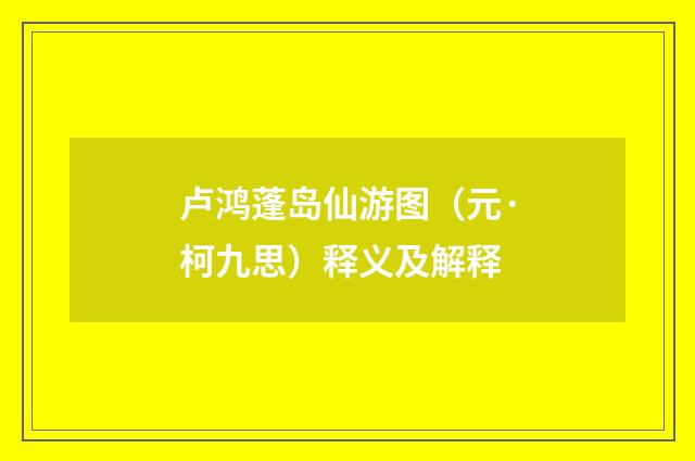 卢鸿蓬岛仙游图（元·柯九思）释义及解释