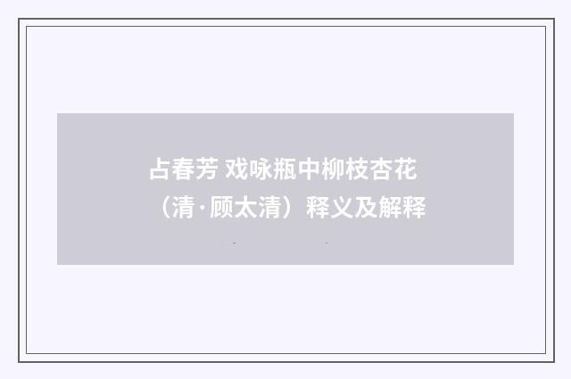 占春芳 戏咏瓶中柳枝杏花（清·顾太清）释义及解释