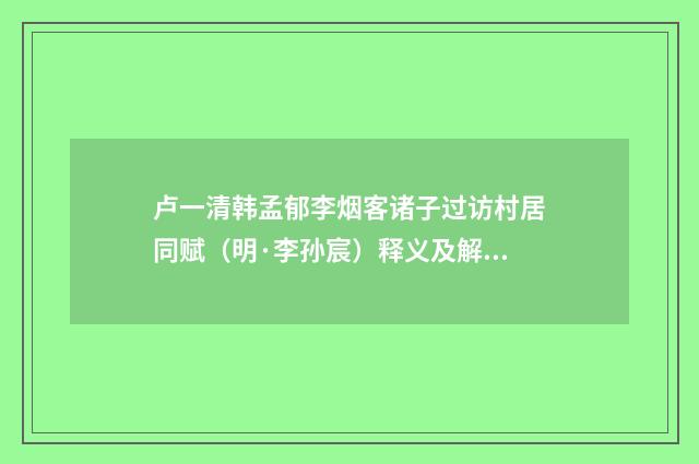 卢一清韩孟郁李烟客诸子过访村居同赋（明·李孙宸）释义及解释