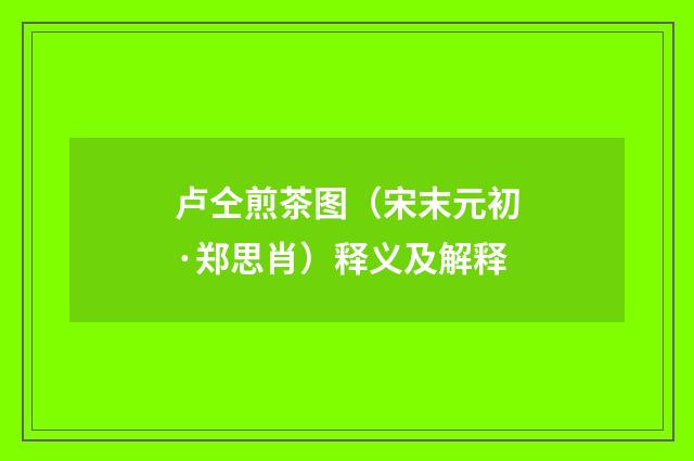卢仝煎茶图（宋末元初·郑思肖）释义及解释