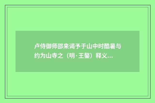 卢侍御师邵来谒予于山中时酷暑与约为山寺之（明·王鏊）释义及解释