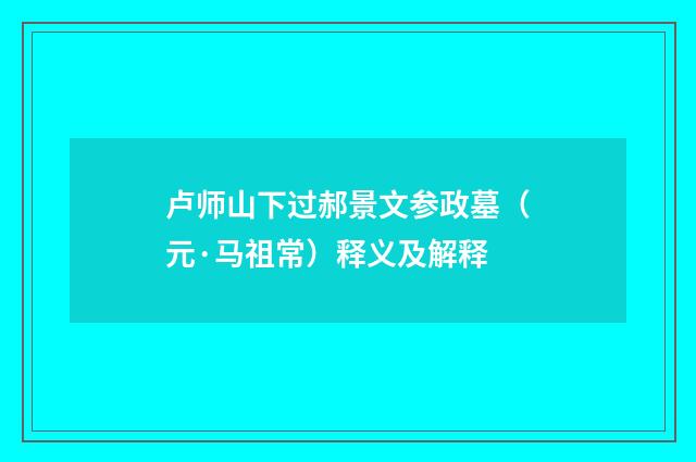 卢师山下过郝景文参政墓（元·马祖常）释义及解释