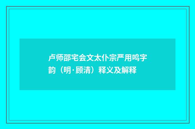 卢师邵宅会文太仆宗严用鸣字韵（明·顾清）释义及解释