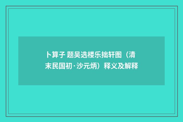 卜算子 题吴选楼乐拙轩图（清末民国初·沙元炳）释义及解释