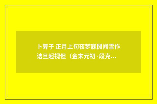 卜算子 正月上旬夜梦寐閒闻雪作诘旦起视但（金末元初·段克己）释义及解释