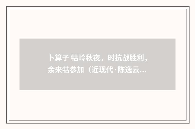 卜算子 牯岭秋夜。时抗战胜利，余来牯参加（近现代·陈逸云）释义及解释