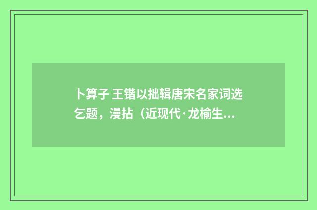 卜算子 王锴以拙辑唐宋名家词选乞题，漫拈（近现代·龙榆生）释义及解释