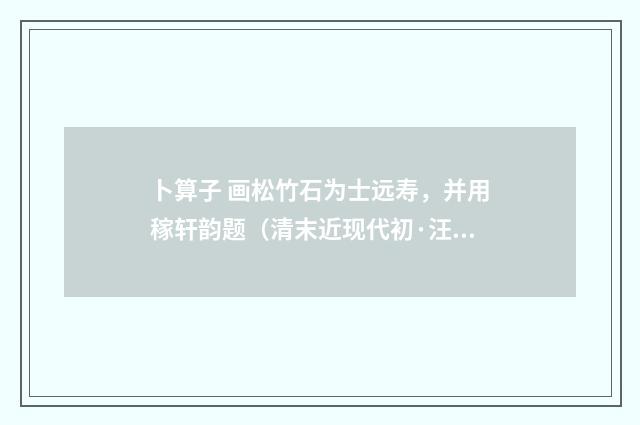 卜算子 画松竹石为士远寿，并用稼轩韵题（清末近现代初·汪东）释义及解释