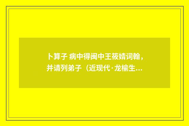 卜算子 病中得闽中王筱婧词翰，并请列弟子（近现代·龙榆生）释义及解释