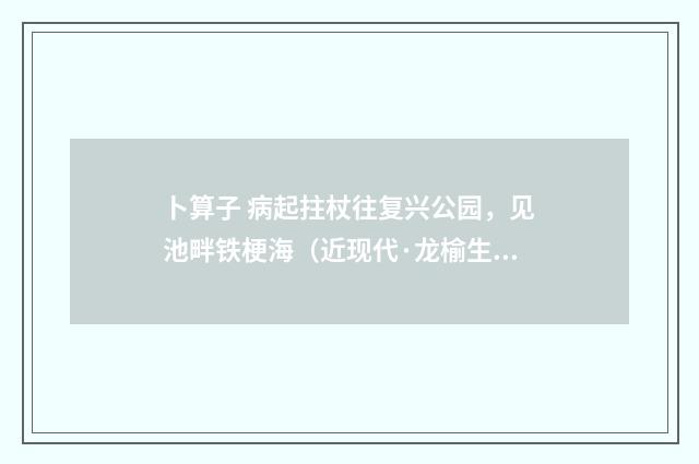 卜算子 病起拄杖往复兴公园，见池畔铁梗海（近现代·龙榆生）释义及解释