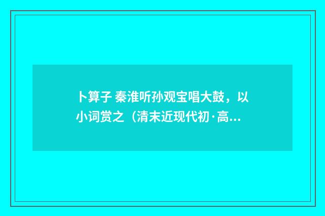 卜算子 秦淮听孙观宝唱大鼓，以小词赏之（清末近现代初·高燮）释义及解释