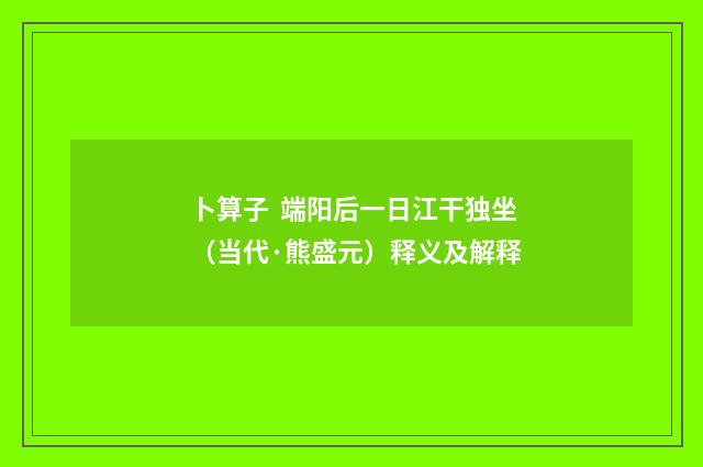 卜算子 端阳后一日江干独坐（当代·熊盛元）释义及解释