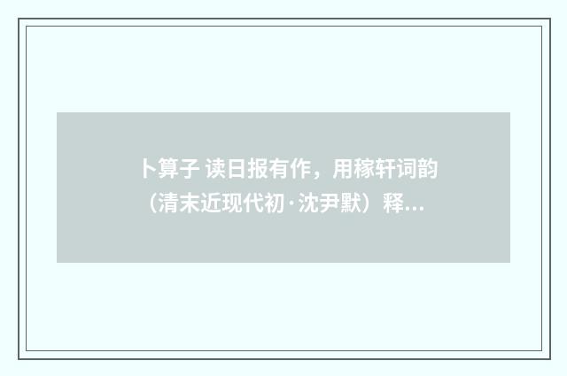 卜算子 读日报有作，用稼轩词韵（清末近现代初·沈尹默）释义及解释