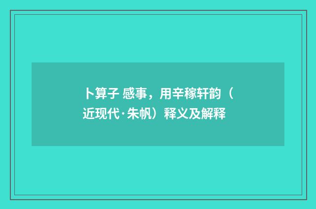 卜算子 感事，用辛稼轩韵（近现代·朱帆）释义及解释