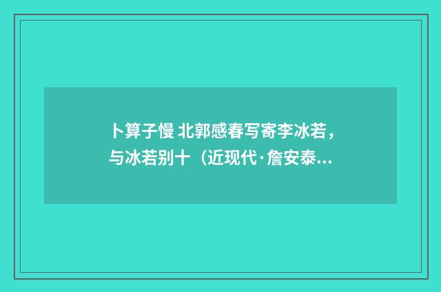 卜算子慢 北郭感春写寄李冰若，与冰若别十（近现代·詹安泰）释义及解释