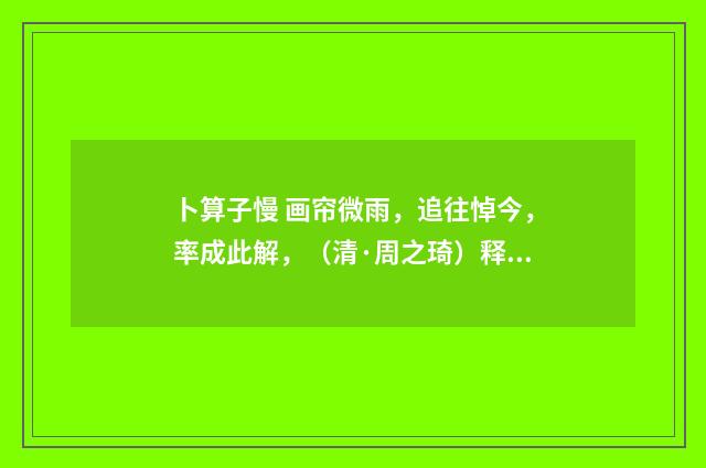 卜算子慢 画帘微雨，追往悼今，率成此解，（清·周之琦）释义及解释
