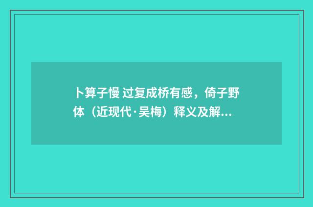 卜算子慢 过复成桥有感，倚子野体（近现代·吴梅）释义及解释