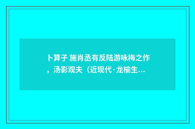 卜算子 施肖丞有反陆游咏梅之作，汤影观夫（近现代·龙榆生）释义及解释