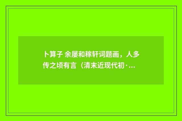 卜算子 余屡和稼轩词题画，人多传之顷有言（清末近现代初·汪东）释义及解释