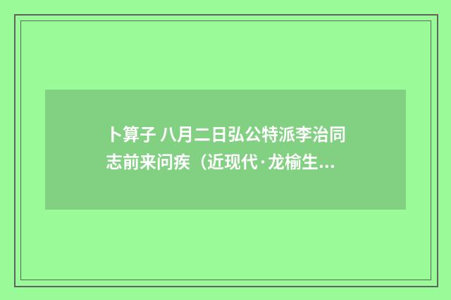 卜算子 八月二日弘公特派李治同志前来问疾（近现代·龙榆生）释义及解释