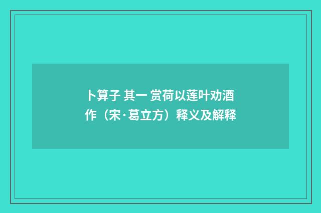 卜算子 其一 赏荷以莲叶劝酒作（宋·葛立方）释义及解释