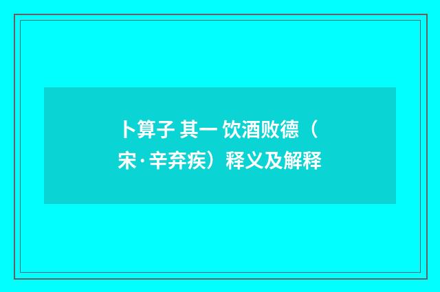 卜算子 其一 饮酒败德（宋·辛弃疾）释义及解释