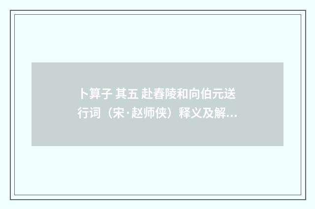 卜算子 其五 赴舂陵和向伯元送行词（宋·赵师侠）释义及解释