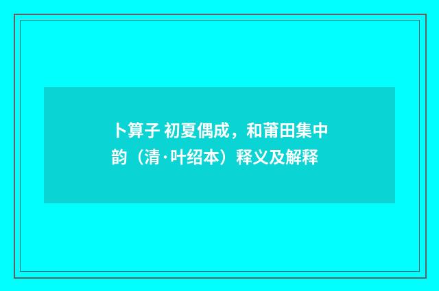 卜算子 初夏偶成，和莆田集中韵（清·叶绍本）释义及解释