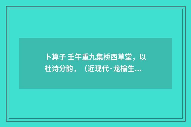 卜算子 壬午重九集桥西草堂，以杜诗分韵，（近现代·龙榆生）释义及解释