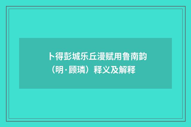 卜得彭城乐丘漫赋用鲁南韵（明·顾璘）释义及解释