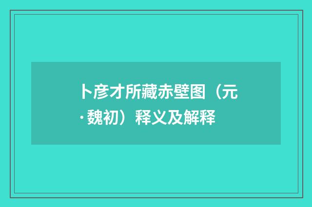 卜彦才所藏赤壁图（元·魏初）释义及解释