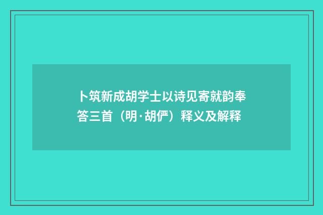 卜筑新成胡学士以诗见寄就韵奉答三首（明·胡俨）释义及解释