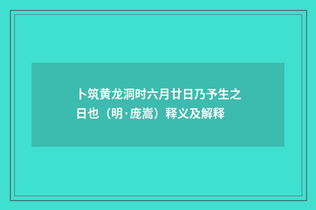 卜筑黄龙洞时六月廿日乃予生之日也（明·庞嵩）释义及解释