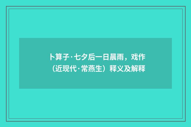 卜算子·七夕后一日晨雨，戏作（近现代·常燕生）释义及解释