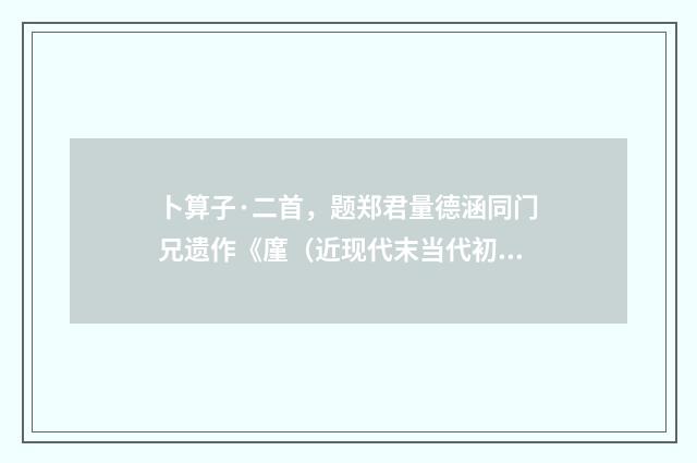 卜算子·二首，题郑君量德涵同门兄遗作《廑（近现代末当代初·喻蘅）释义及解释