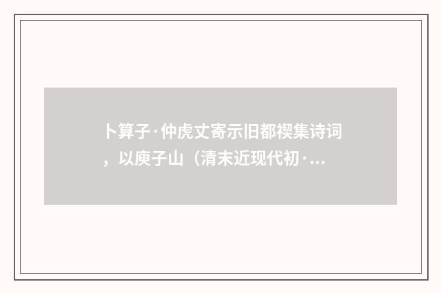 卜算子·仲虎丈寄示旧都禊集诗词，以庾子山（清末近现代初·金兆蕃）释义及解释