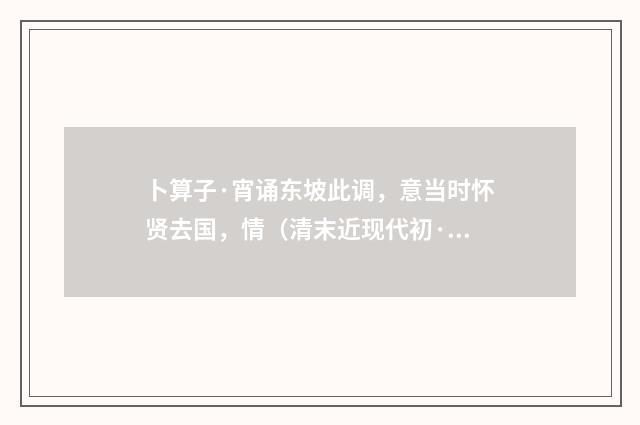 卜算子·宵诵东坡此调，意当时怀贤去国，情（清末近现代初·叶恭绰）释义及解释