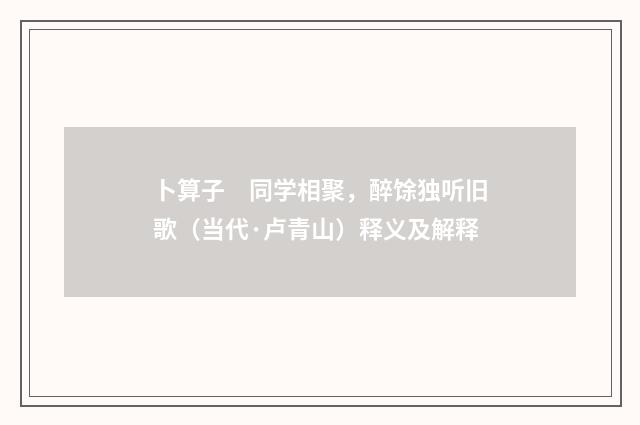 卜算子　同学相聚，醉馀独听旧歌（当代·卢青山）释义及解释