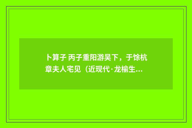 卜算子 丙子重阳游吴下，于馀杭章夫人宅见（近现代·龙榆生）释义及解释