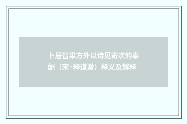 卜居智果方外以诗见寄次韵奉酬（宋·释道潜）释义及解释