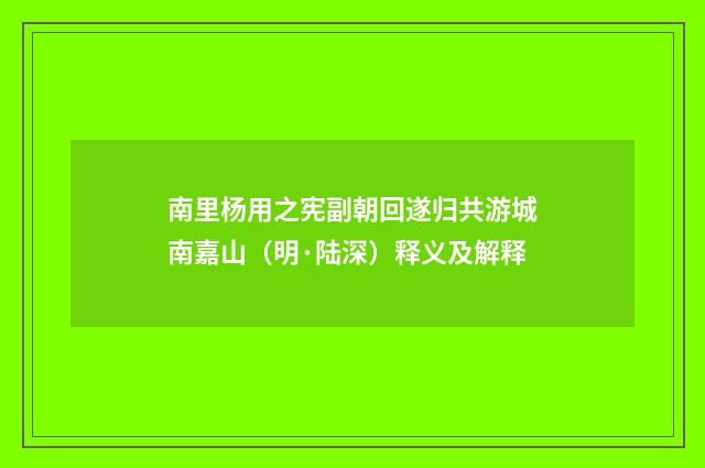 南里杨用之宪副朝回遂归共游城南嘉山（明·陆深）释义及解释